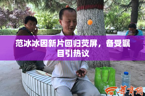 范冰冰因新片回归荧屏，备受瞩目引热议