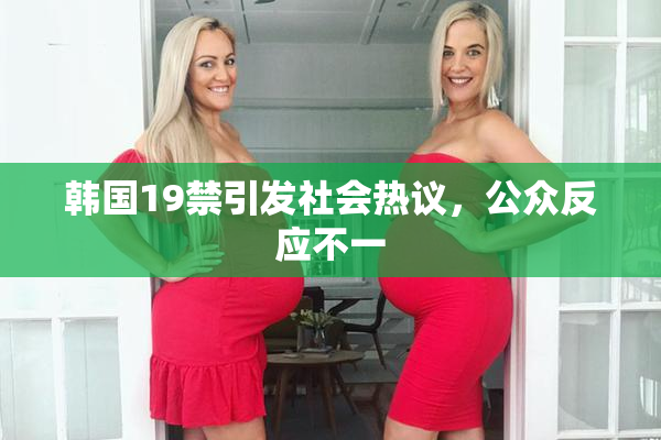 韩国19禁引发社会热议，公众反应不一