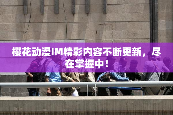 樱花动漫IM精彩内容不断更新，尽在掌握中！
