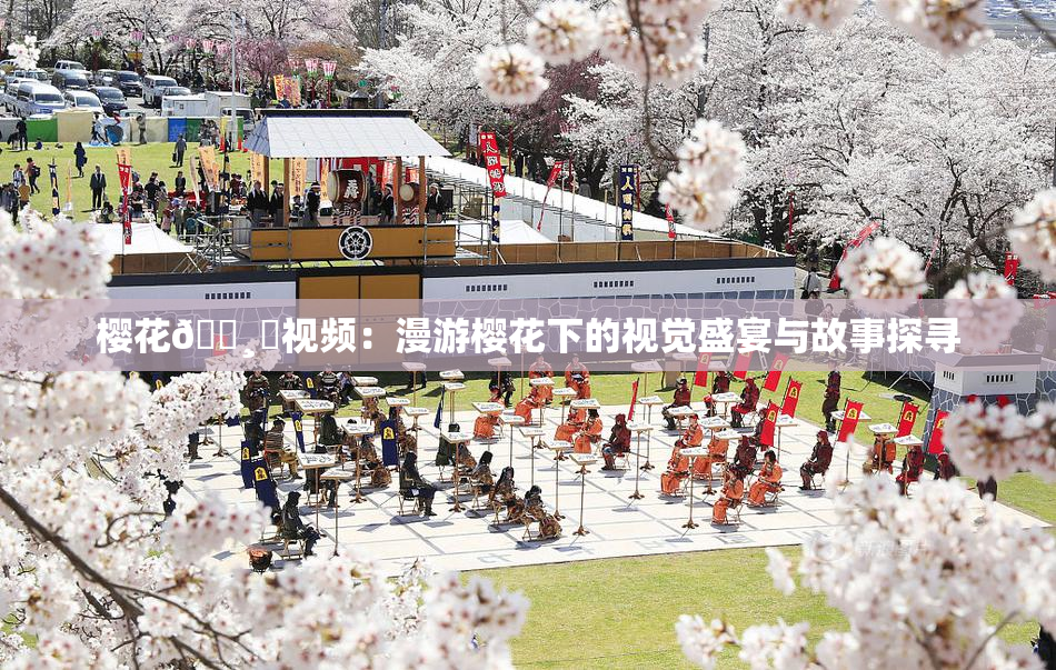 樱花🌸‌视频：漫游樱花下的视觉盛宴与故事探寻