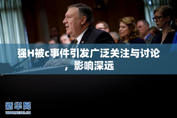 强H被c事件引发广泛关注与讨论，影响深远