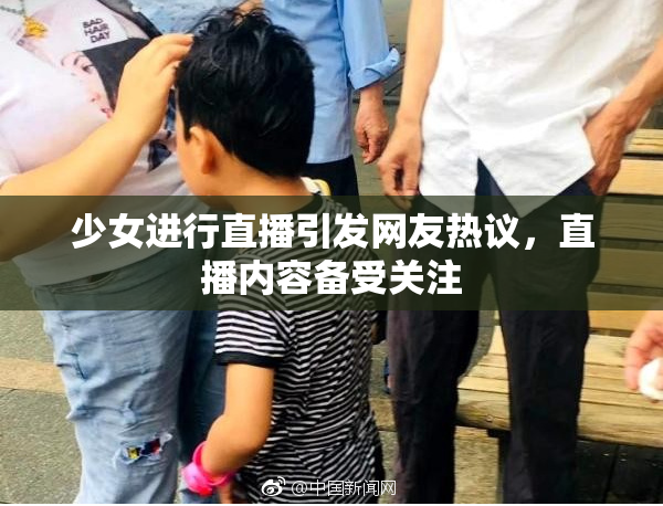 少女进行直播引发网友热议，直播内容备受关注