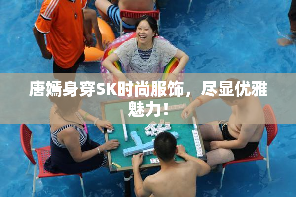 唐嫣身穿SK时尚服饰，尽显优雅魅力！
