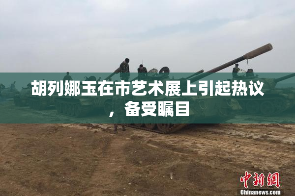 胡列娜玉在市艺术展上引起热议，备受瞩目