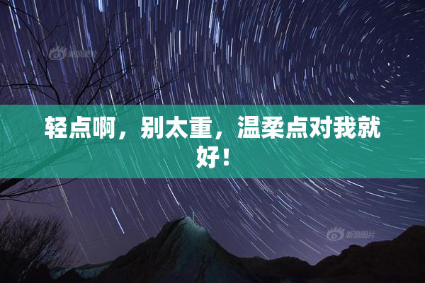 轻点啊，别太重，温柔点对我就好！