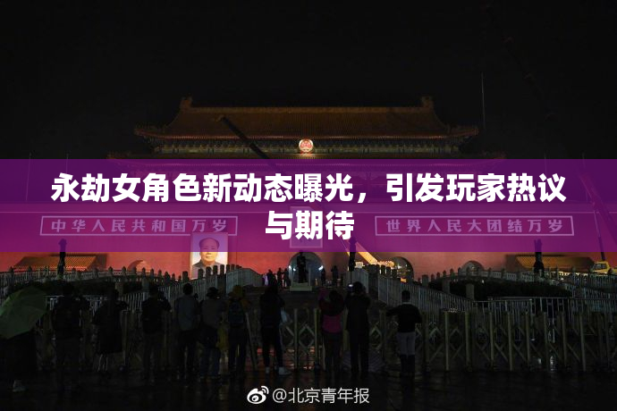 永劫女角色新动态曝光，引发玩家热议与期待