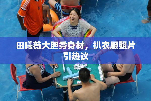 田曦薇大胆秀身材，扒衣服照片引热议