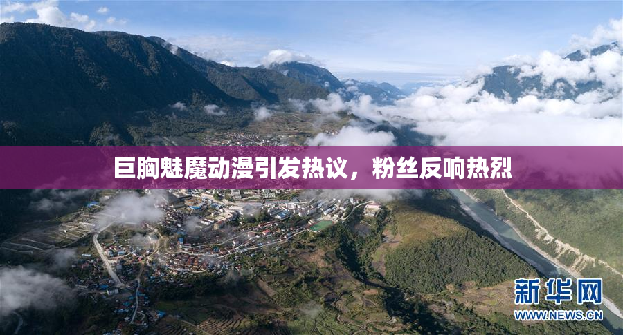 巨胸魅魔动漫引发热议，粉丝反响热烈