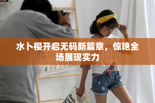 水卜樱开启无码新篇章，惊艳全场展现实力
