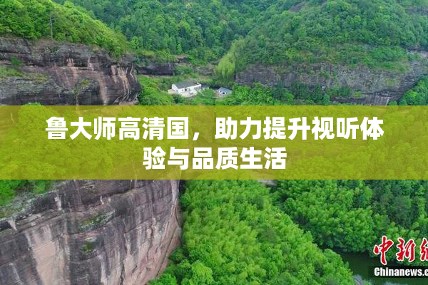 鲁大师高清国，助力提升视听体验与品质生活