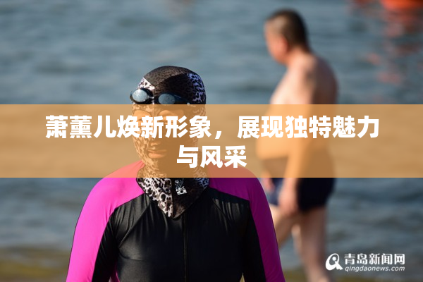 萧薰儿焕新形象，展现独特魅力与风采