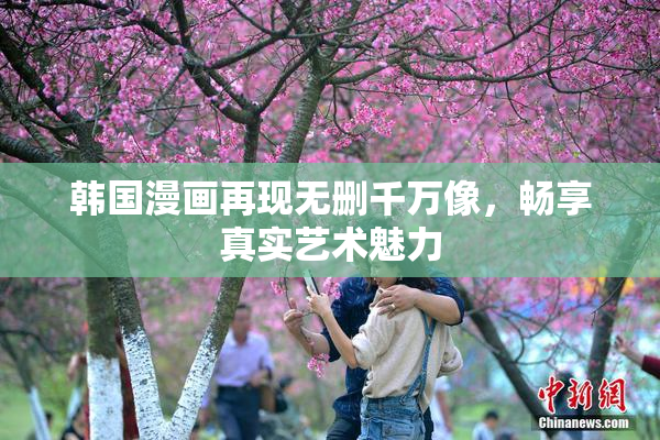 韩国漫画再现无删千万像，畅享真实艺术魅力