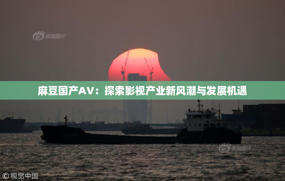 麻豆国产AV：探索影视产业新风潮与发展机遇
