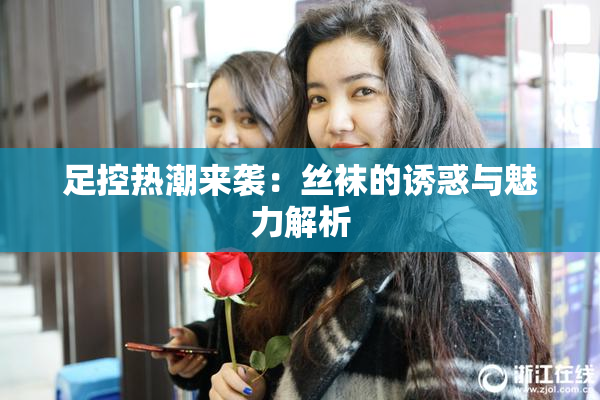 足控热潮来袭：丝袜的诱惑与魅力解析