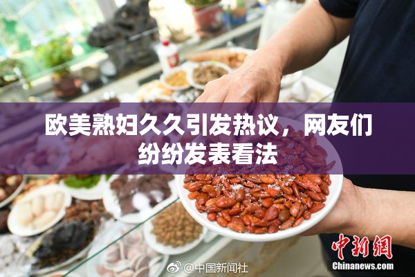 欧美熟妇久久引发热议，网友们纷纷发表看法