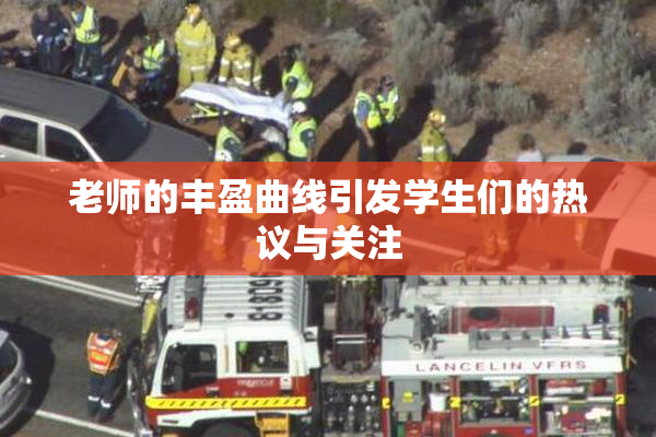 老师的丰盈曲线引发学生们的热议与关注