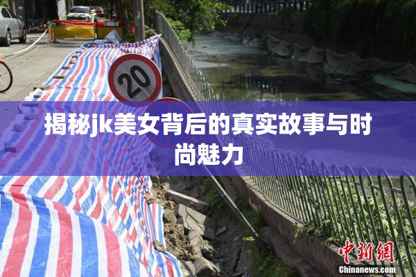 揭秘jk美女背后的真实故事与时尚魅力