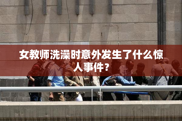 女教师洗澡时意外发生了什么惊人事件？