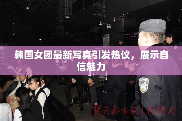 韩国女团最新写真引发热议，展示自信魅力