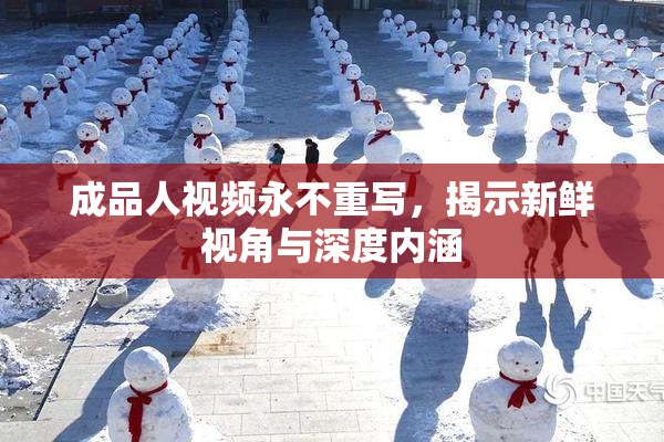 成品人视频永不重写，揭示新鲜视角与深度内涵