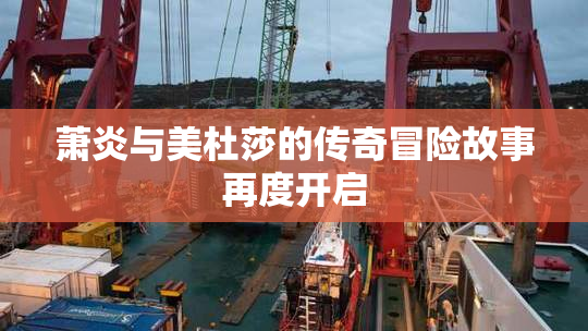 萧炎与美杜莎的传奇冒险故事再度开启