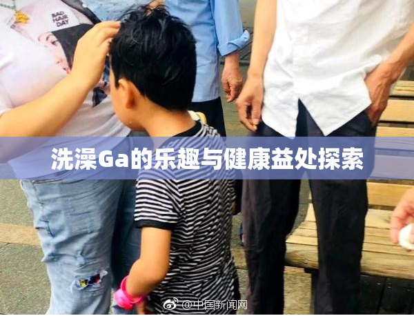 洗澡Ga的乐趣与健康益处探索