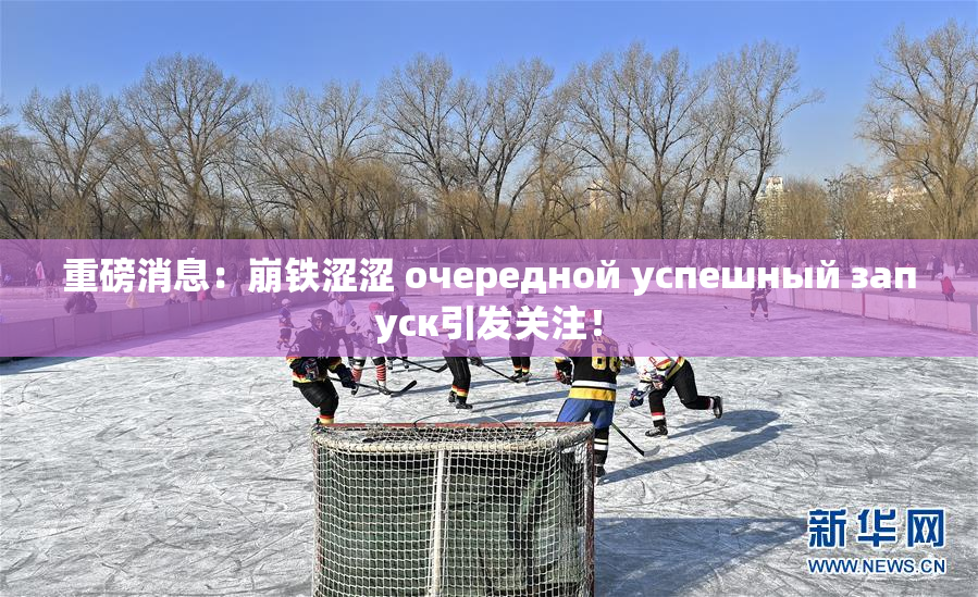 重磅消息：崩铁涩涩 очередной успешный запуск引发关注！