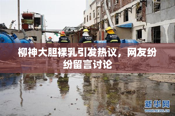 柳神大胆裸乳引发热议，网友纷纷留言讨论