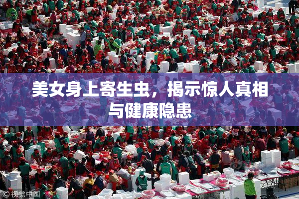 美女身上寄生虫，揭示惊人真相与健康隐患
