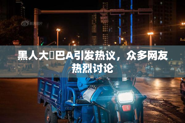 黑人大鷄巴A引发热议，众多网友热烈讨论
