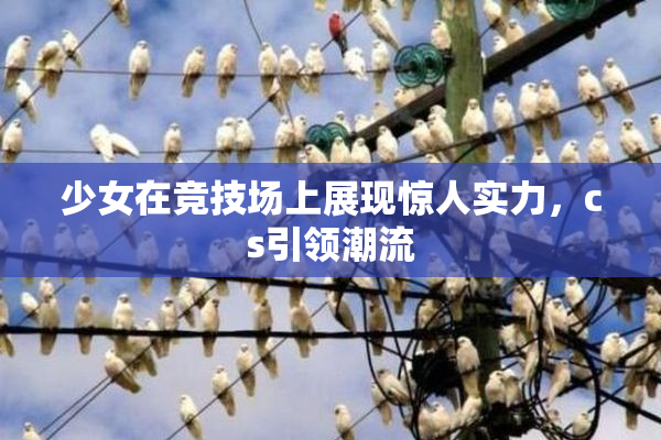 少女在竞技场上展现惊人实力，cs引领潮流