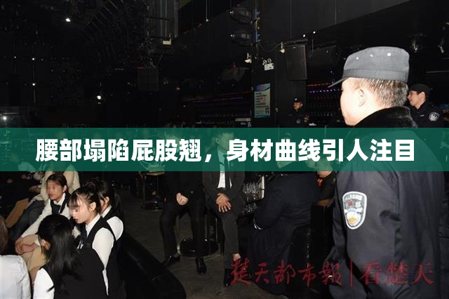 腰部塌陷屁股翘，身材曲线引人注目