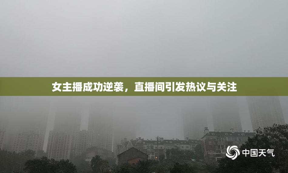 女主播成功逆袭，直播间引发热议与关注