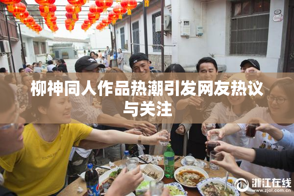 柳神同人作品热潮引发网友热议与关注