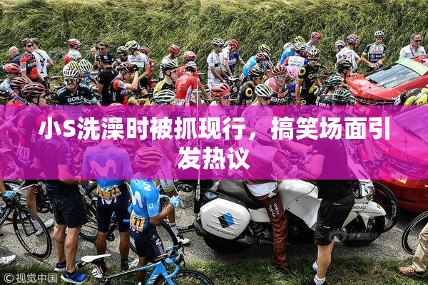 小S洗澡时被抓现行，搞笑场面引发热议