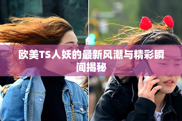 欧美TS人妖的最新风潮与精彩瞬间揭秘