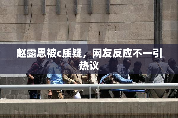 赵露思被c质疑，网友反应不一引热议