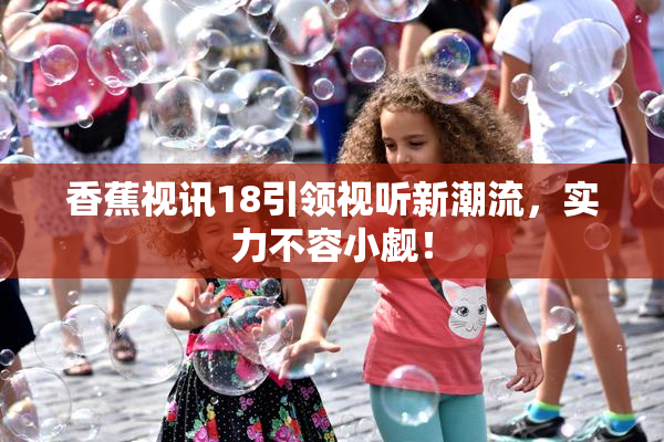 香蕉视讯18引领视听新潮流，实力不容小觑！
