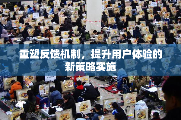 重塑反馈机制，提升用户体验的新策略实施