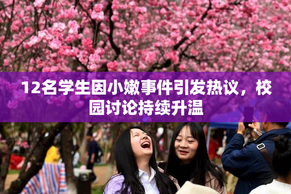 12名学生因小嫩事件引发热议，校园讨论持续升温