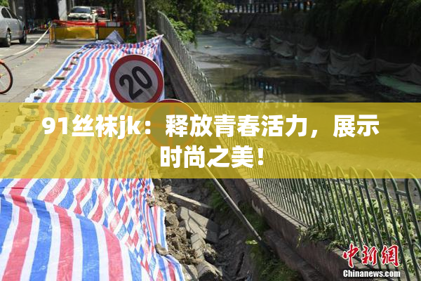 91丝袜jk：释放青春活力，展示时尚之美！