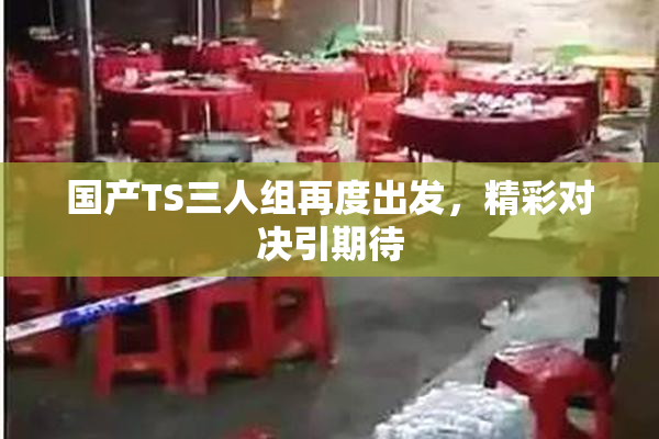 国产TS三人组再度出发，精彩对决引期待