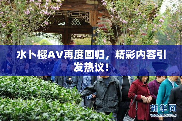 水卜樱AV再度回归，精彩内容引发热议！