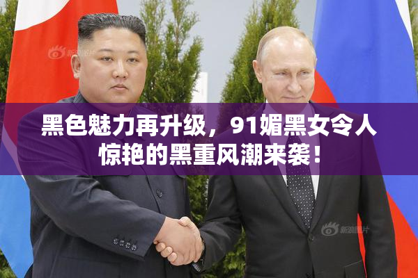 黑色魅力再升级，91媚黑女令人惊艳的黑重风潮来袭！