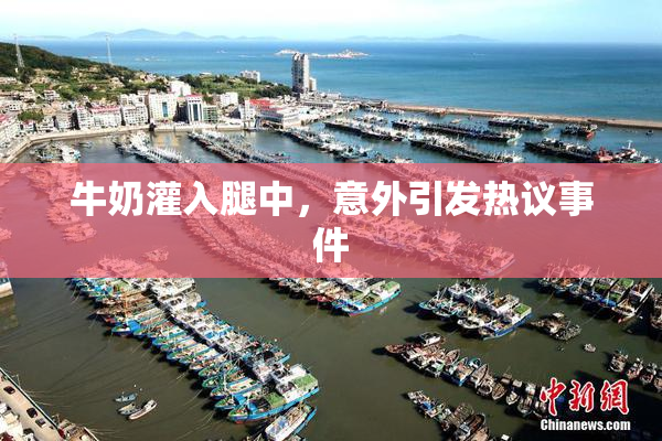牛奶灌入腿中，意外引发热议事件