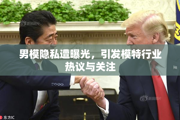 男模隐私遭曝光，引发模特行业热议与关注