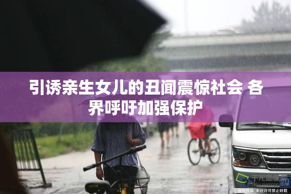 引诱亲生女儿的丑闻震惊社会 各界呼吁加强保护