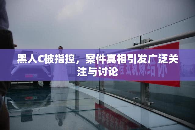 黑人C被指控，案件真相引发广泛关注与讨论