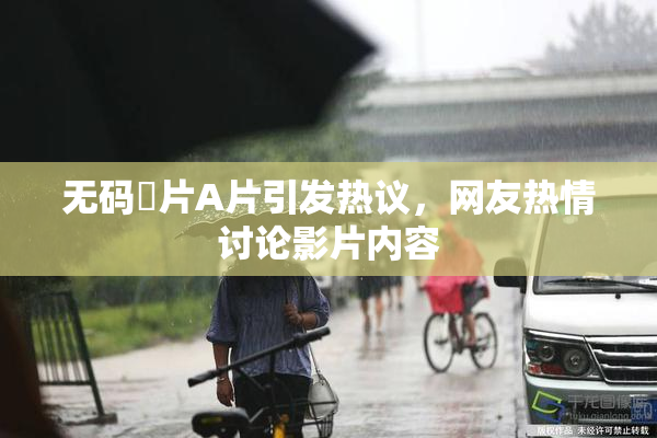 无码婬片A片引发热议，网友热情讨论影片内容