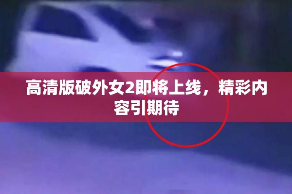 高清版破外女2即将上线，精彩内容引期待
